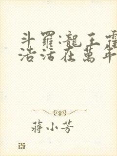 斗罗:龙王霍雨浩活在万年后