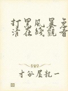 打黑风暴免费高清在线观看电视剧