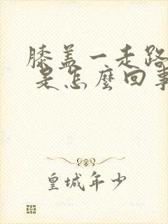 膝盖一走路就疼 是怎么回事