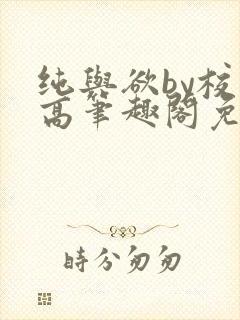 纯与欲by校园高笔趣阁免费阅读小说