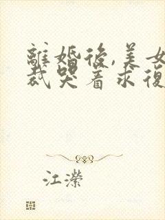 离婚后,美女总裁哭着求复合在线阅读