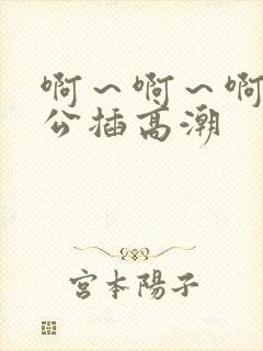 啊～啊～啊～老公插高潮