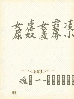 女虐女霸凌羞辱尿奴羞辱小说