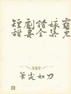 短剧错嫁霸总小甜妻全集免费观看