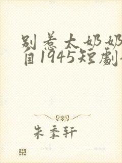 别惹太奶奶她来自1945短剧全集免费观看