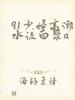 91少妇高潮喷水流白浆a