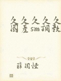 久久久久久精品国产sm调教樱花