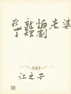 我就怕老婆怎么了短剧