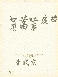 口苦吐痰带血怎么回事