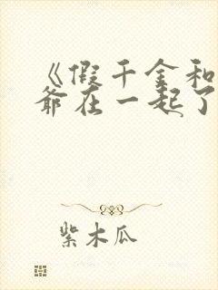 《假千金和真少爷在一起了》