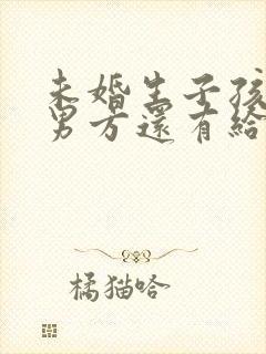 未婚生子孩子给男方还有给抚养费吗