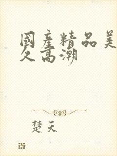 国产精品美女久久高潮