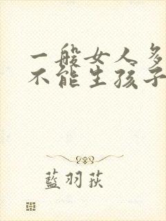 一般女人多少岁不能生孩子