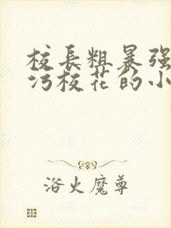 校长粗暴强占玷污校花的小说