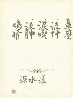 鸡流泪流鼻涕眼睛肿吃什么药