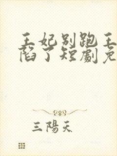 王妃别跑王爷沦陷了短剧免费观看