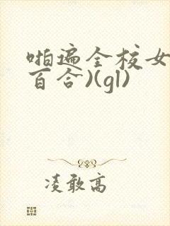 啪遍全校女生(百合)(gl)封面