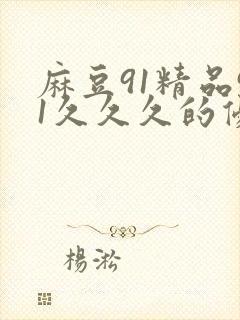 麻豆91精品91久久久的优点