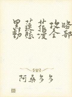 黑莲花攻略手册动态漫全部免费观看