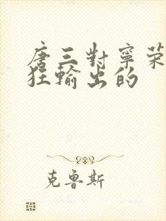 唐三对宁荣荣疯狂输出的