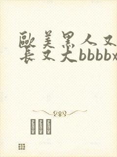 欧美黑人又粗又长又大bbbbxxxx