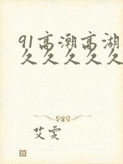 91高潮高湖久久久久久久久封面