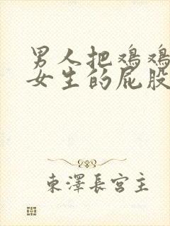 男人把鸡鸡捅进女生的屁股里