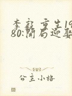 李毅 重生1980:开局迎娶姐姐闺蜜封面