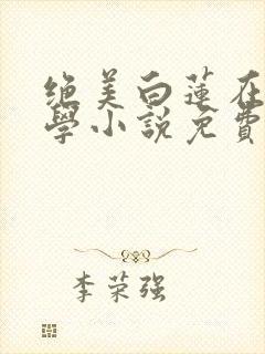 绝美白莲在线教学小说免费的