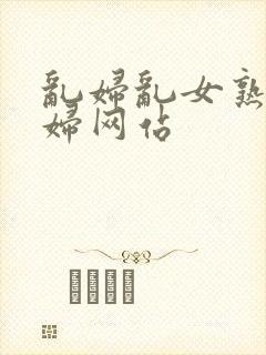 乱妇乱女熟女熟妇网站