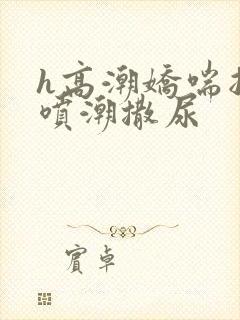 h高潮娇喘抽搐喷潮撒尿