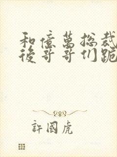 和亿万总裁闪婚后哥哥们跪求我原谅