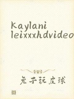 kaylanileixxxhdvideo