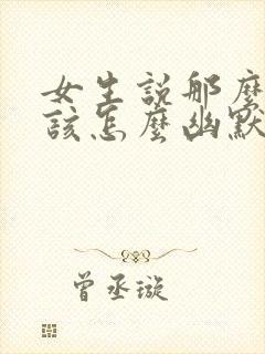 女生说那么好啊该怎么幽默的回复