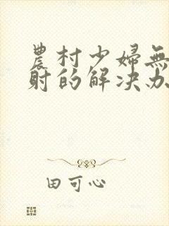 农村少妇无套内射的解决办法