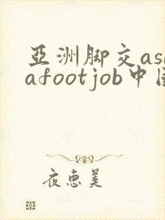 亚洲脚交asiafootjob中国