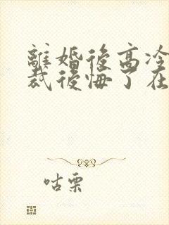 离婚后高冷女总裁后悔了在线阅读