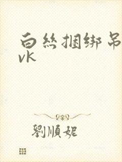 白丝捆绑吊缚丨vk