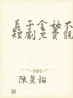 真千金她不好惹短剧免费观看全集