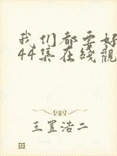 我们都要好好的44集在线观看免费