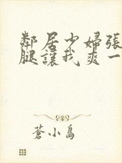 邻居少妇张开双腿让我爽一