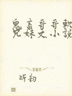 鬼畜哥哥软萌妹兄妹文小说免费阅读