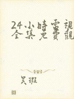 24小时电视剧全集免费观看高清