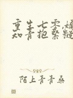 重生七零,娇软知青抱紧糙汉前夫