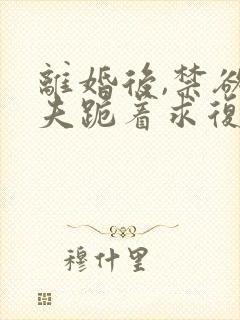 离婚后,禁欲前夫跪着求复合的小说