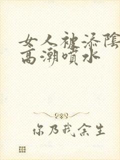 女人被添阴蒂到高潮喷水