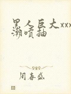 黑人巨大xxx潮喷抽