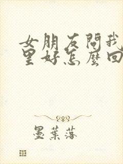 女朋友问我她哪里好怎么回答