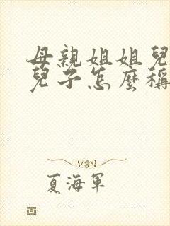 母亲姐姐儿子的儿子怎么称呼