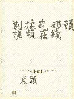 别揉我奶头嗯啊视频在线